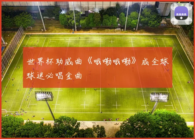 世界杯助威曲《哦嘞哦嘞》成全球球迷必唱金曲