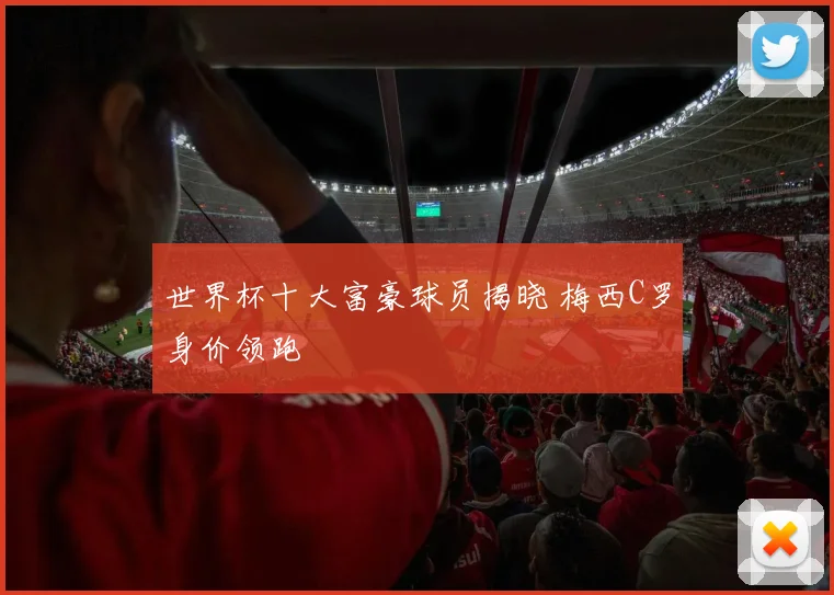 世界杯十大富豪球员揭晓 梅西C罗身价领跑