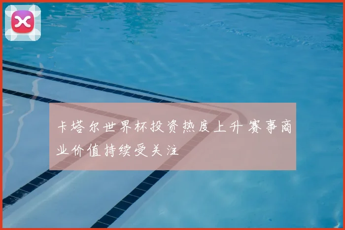 卡塔尔世界杯投资热度上升 赛事商业价值持续受关注
