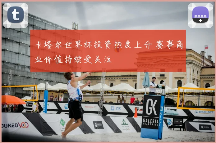 卡塔尔世界杯投资热度上升 赛事商业价值持续受关注