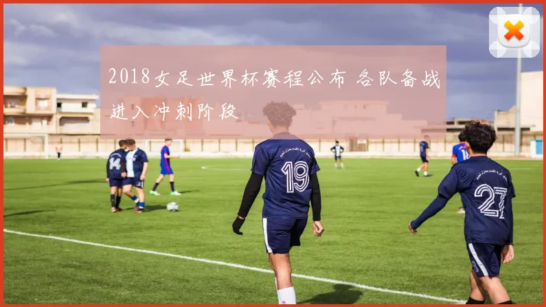 2018女足世界杯赛程公布 各队备战进入冲刺阶段