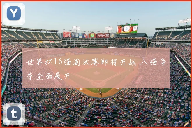 世界杯16强淘汰赛即将开战 八强争夺全面展开